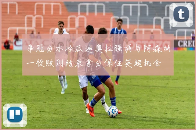争冠分水岭瓜迪奥拉强调与阿森纳一役败则结束拿分保住英超机会