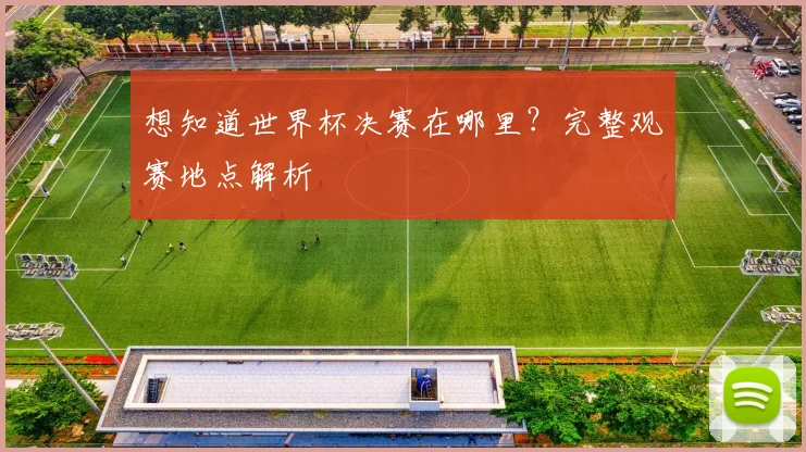想知道世界杯决赛在哪里？完整观赛地点解析