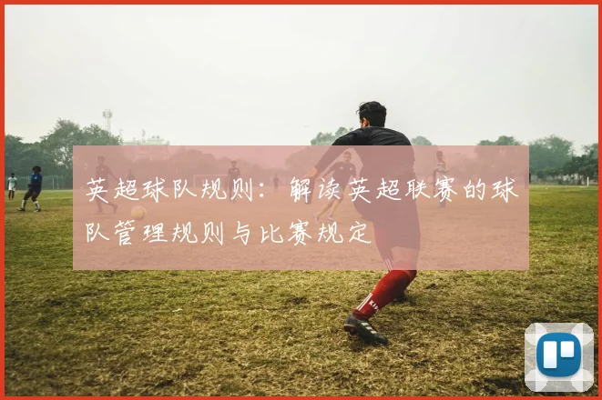 英超球队规则：解读英超联赛的球队管理规则与比赛规定