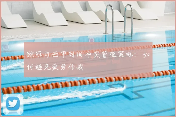 欧冠与西甲时间冲突管理策略:如何避免疲劳作战