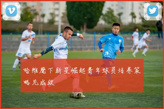 哈维麾下新星崛起青年球员培养策略见成效