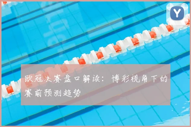 欧冠决赛盘口解读：博彩视角下的赛前预测趋势