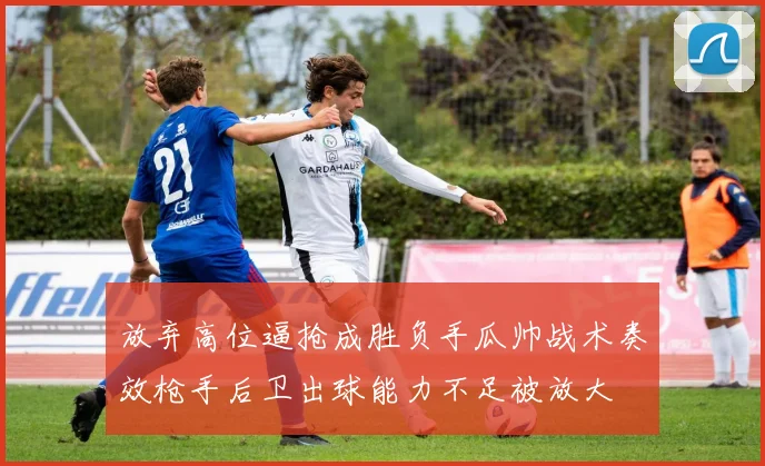 放弃高位逼抢成胜负手瓜帅战术奏效枪手后卫出球能力不足被放大