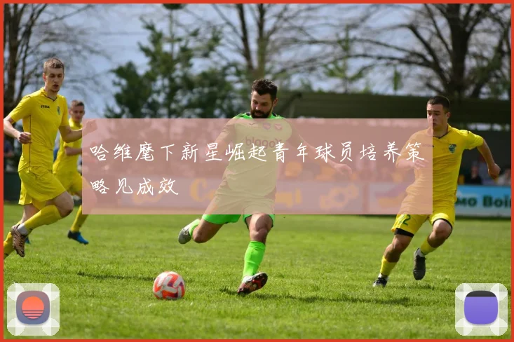 哈维麾下新星崛起青年球员培养策略见成效