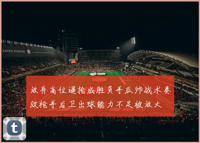 放弃高位逼抢成胜负手瓜帅战术奏效枪手后卫出球能力不足被放大